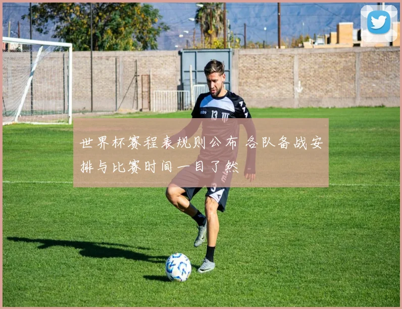 世界杯赛程表规则公布 各队备战安排与比赛时间一目了然