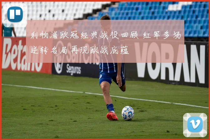 利物浦欧冠经典战役回顾 红军多场逆转名局再现欧战底蕴