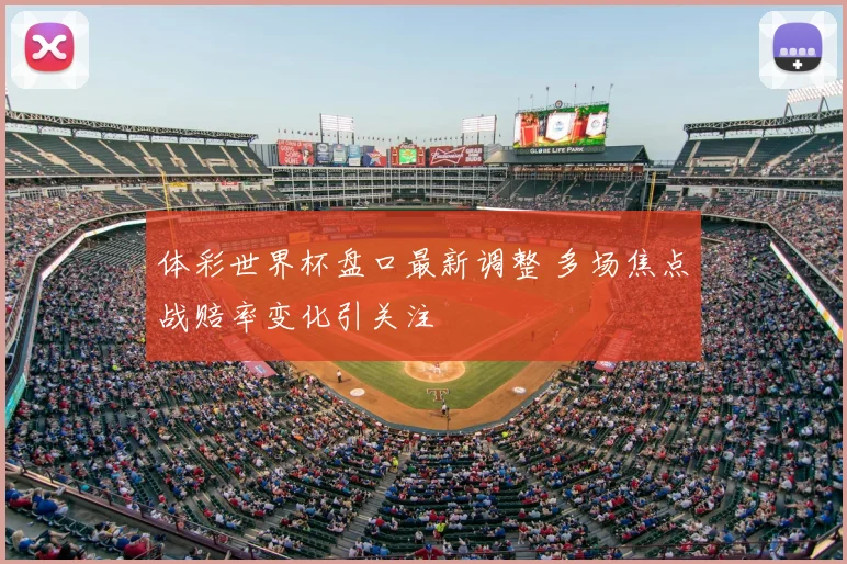 体彩世界杯盘口最新调整 多场焦点战赔率变化引关注