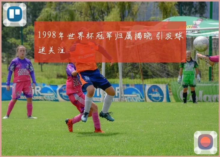 1998年世界杯冠军归属揭晓 引发球迷关注
