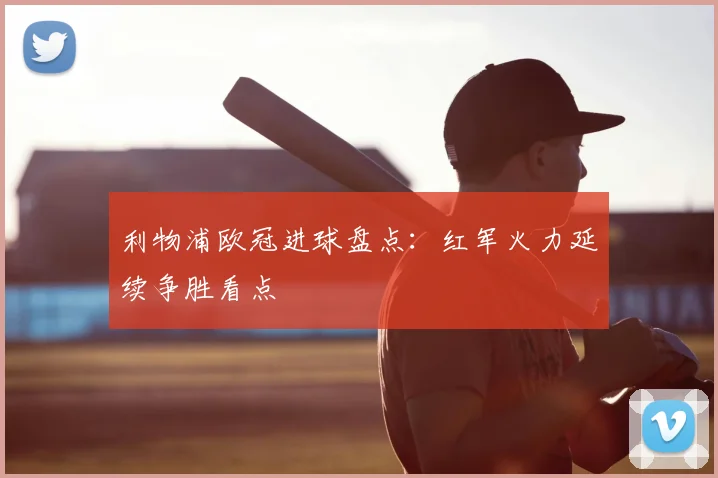 利物浦欧冠进球盘点：红军火力延续争胜看点
