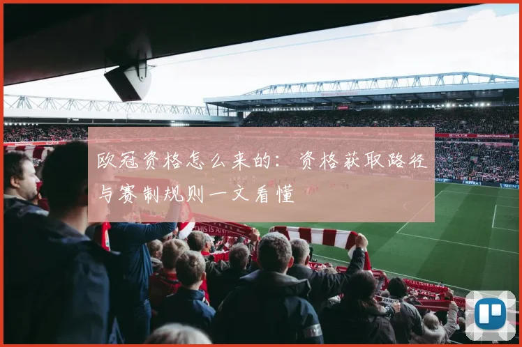 欧冠资格怎么来的：资格获取路径与赛制规则一文看懂