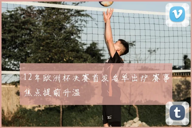 12年欧洲杯决赛首发名单出炉 赛事焦点提前升温