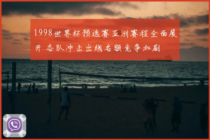 1998世界杯预选赛亚洲赛程全面展开 各队冲击出线名额竞争加剧