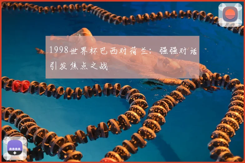 1998世界杯巴西对荷兰：强强对话引发焦点之战