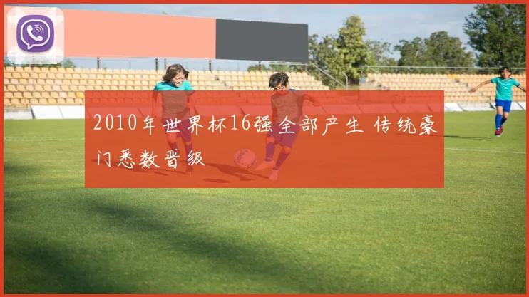 2010年世界杯16强全部产生 传统豪门悉数晋级