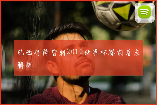 巴西对阵智利2010世界杯赛前看点解析