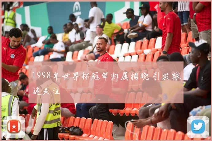 1998年世界杯冠军归属揭晓 引发球迷关注