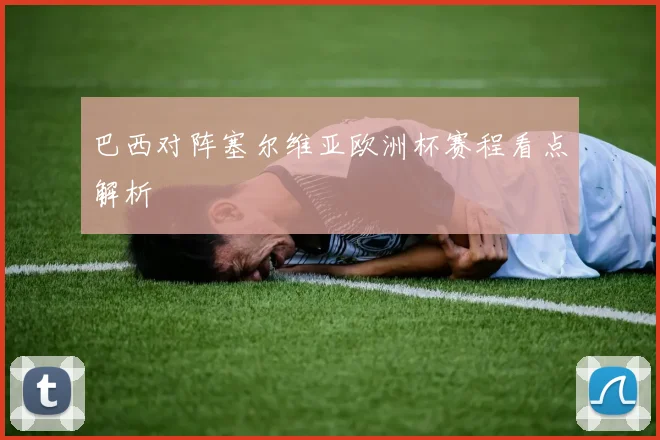 巴西对阵塞尔维亚欧洲杯赛程看点解析