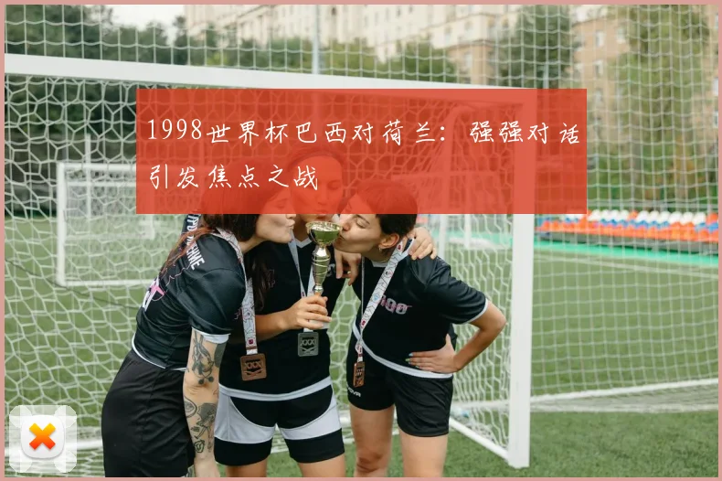 1998世界杯巴西对荷兰：强强对话引发焦点之战